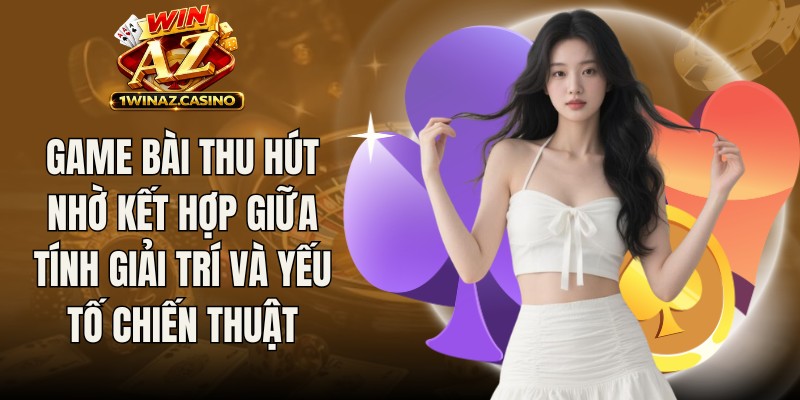 Game bài thu hút nhờ kết hợp giữa tính giải trí và yếu tố chiến thuật